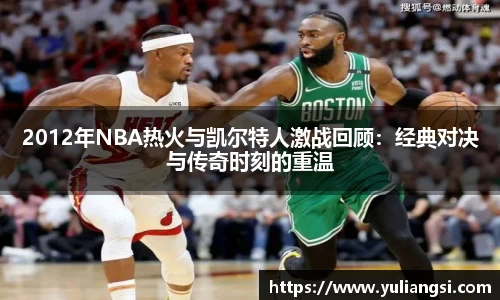 2012年NBA热火与凯尔特人激战回顾：经典对决与传奇时刻的重温
