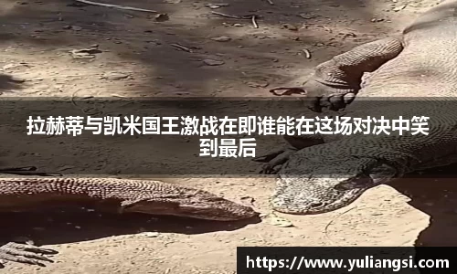 拉赫蒂与凯米国王激战在即谁能在这场对决中笑到最后