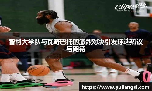 智利大学队与瓦奇巴托的激烈对决引发球迷热议与期待